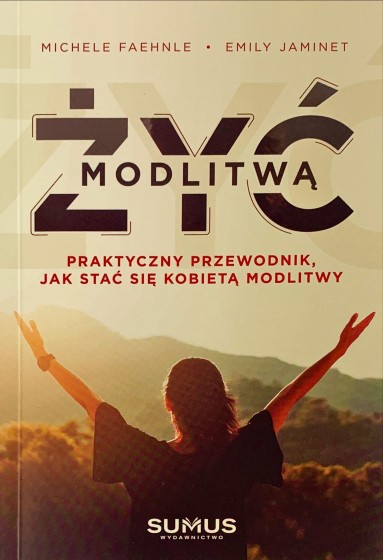 Żyć modlitwą Praktyczny przewodnik jak stać się kobietą modlitwy