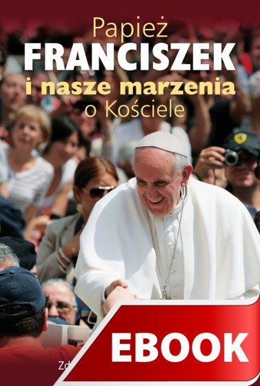 Papież Franciszek i nasze marzenia o Kościele Papież Franciszek i nasze marzenia o Kościele