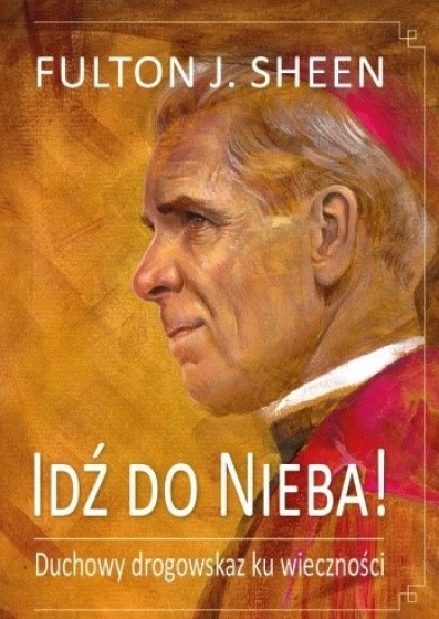 Idź do nieba Duchowy drogowskaz ku wieczności Idź do nieba Duchowy drogowskaz ku wieczności