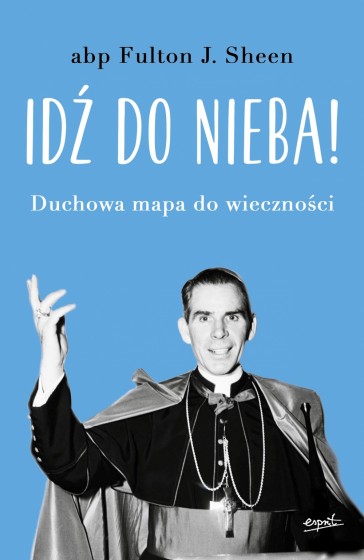 Idź do nieba! Duchowa mapa do wieczności Idź do nieba! Duchowa mapa do wieczności