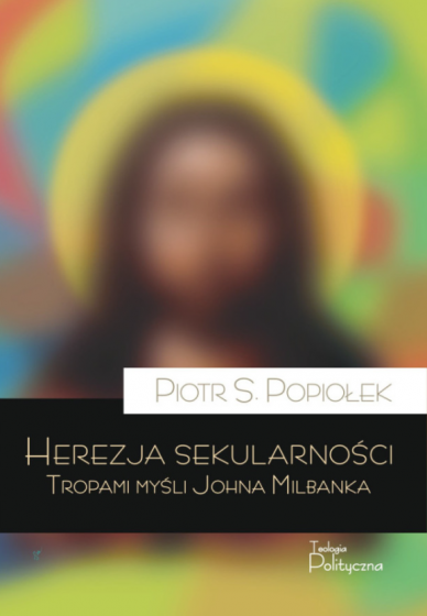Herezja sekularności Tropami myśli Johna Milbanka Herezja sekularności Tropami myśli Johna Milbanka