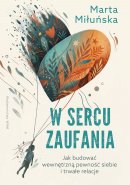 W sercu zaufania - Jak budować wewnętrzną pewność siebie i zdrowe relacje, Marta Miłuńska 