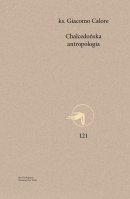 Chalcedońska antropologia - Zarys chrystocentrycznej metafizyki osoby ludzkiej i jej wymiar profetyczny dla świata współczesnego, ks. Giacomo Calore 