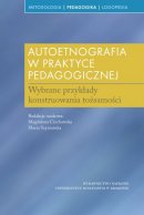 Autoetnografia w praktyce pedagogicznej - Wybrane przykłady konstruowania tożsamości, red. nauk. Magdalena Ciechowska, Maria Szymańska